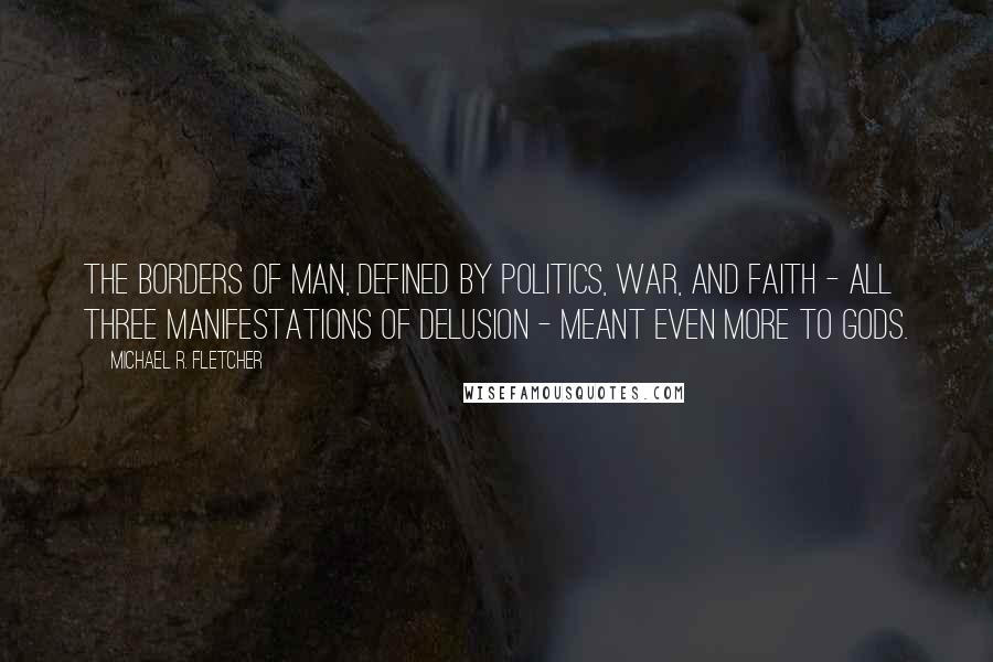 Michael R. Fletcher Quotes: The borders of man, defined by politics, war, and faith - all three manifestations of delusion - meant even more to gods.