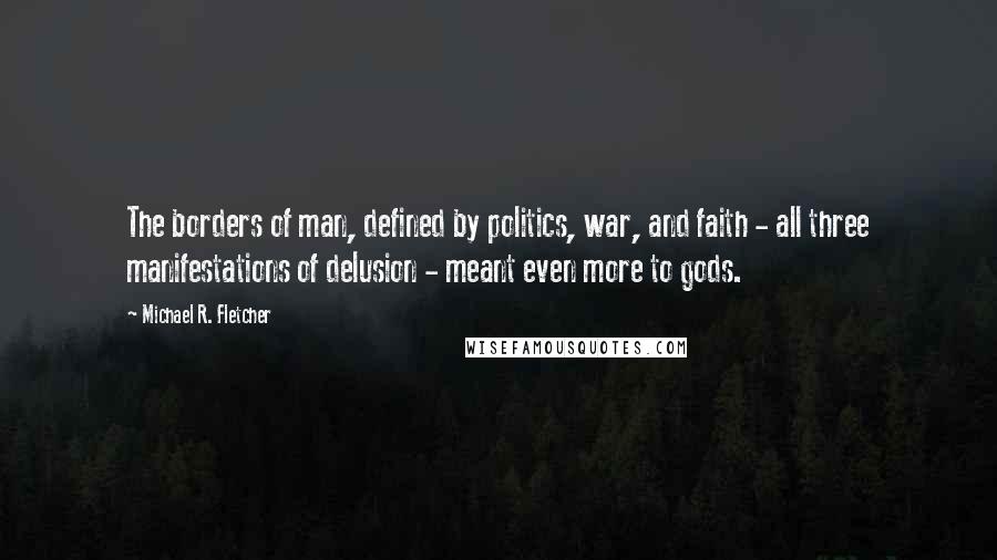 Michael R. Fletcher Quotes: The borders of man, defined by politics, war, and faith - all three manifestations of delusion - meant even more to gods.