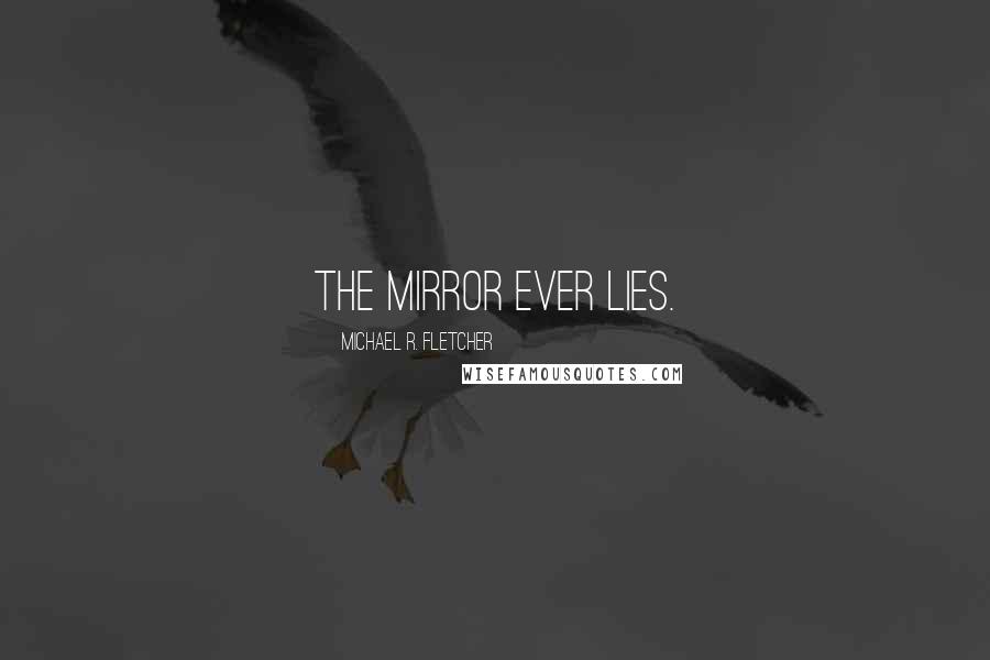 Michael R. Fletcher Quotes: The mirror ever lies.