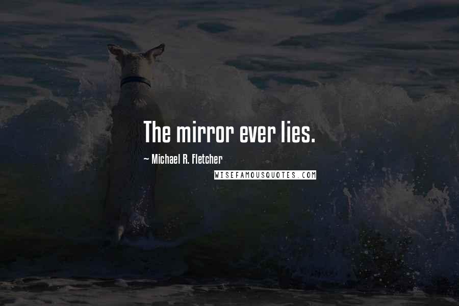 Michael R. Fletcher Quotes: The mirror ever lies.