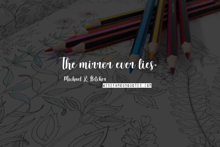 Michael R. Fletcher Quotes: The mirror ever lies.