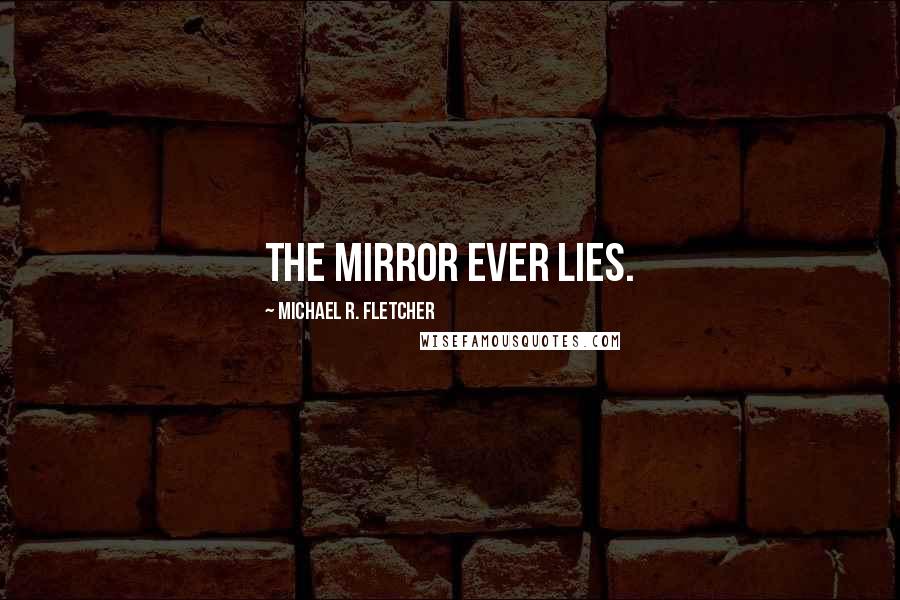 Michael R. Fletcher Quotes: The mirror ever lies.