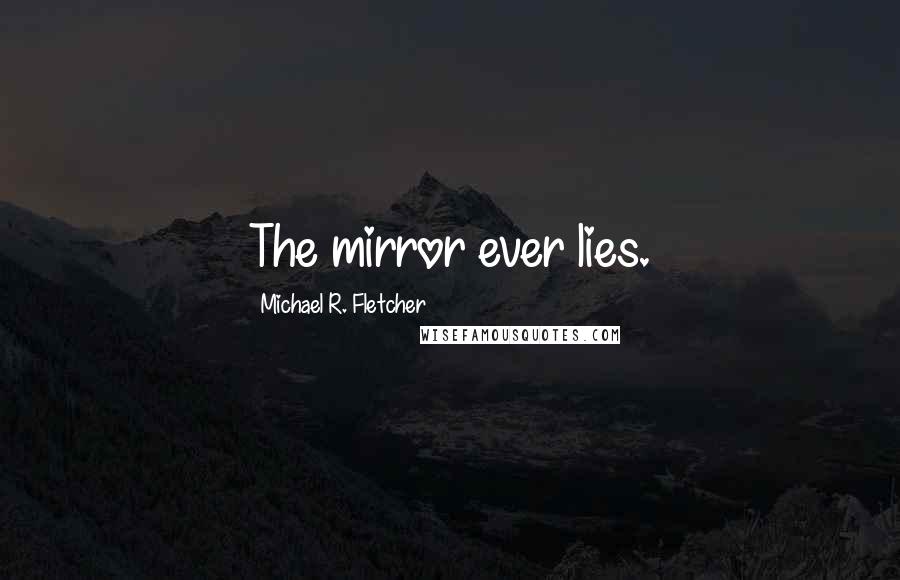 Michael R. Fletcher Quotes: The mirror ever lies.