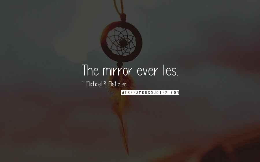 Michael R. Fletcher Quotes: The mirror ever lies.