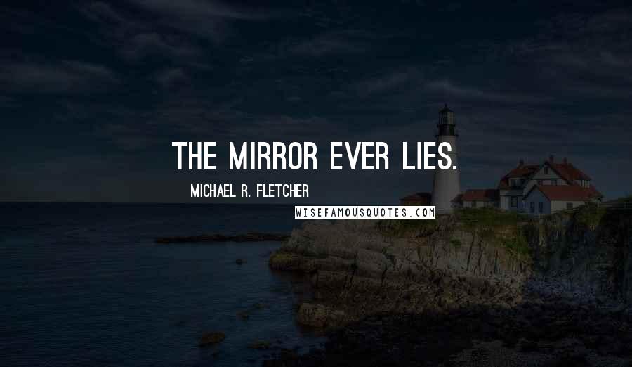 Michael R. Fletcher Quotes: The mirror ever lies.