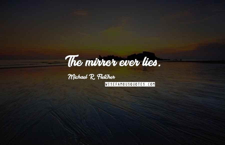 Michael R. Fletcher Quotes: The mirror ever lies.