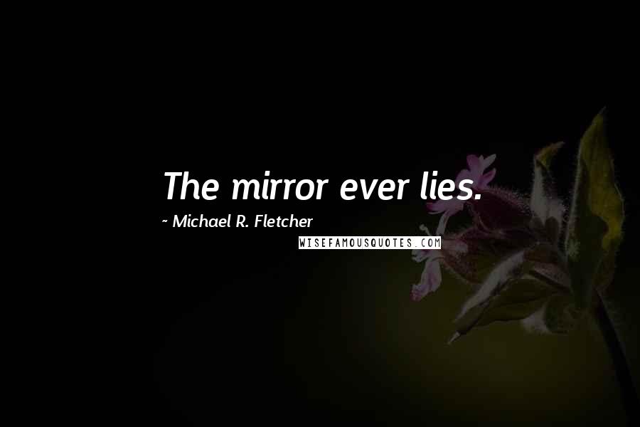 Michael R. Fletcher Quotes: The mirror ever lies.