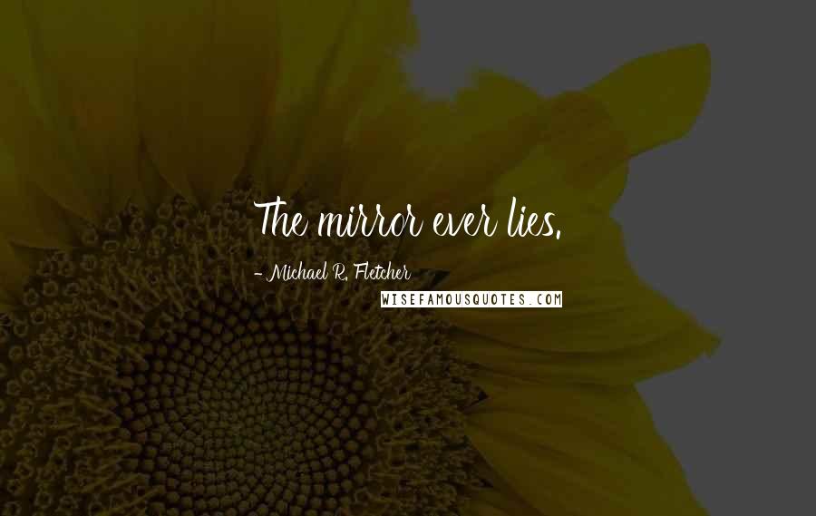 Michael R. Fletcher Quotes: The mirror ever lies.