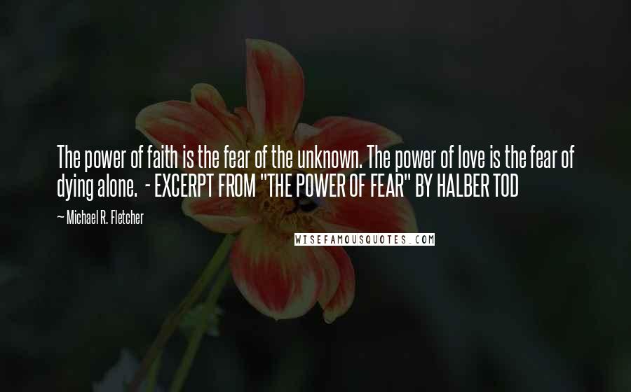 Michael R. Fletcher Quotes: The power of faith is the fear of the unknown. The power of love is the fear of dying alone.  - EXCERPT FROM "THE POWER OF FEAR" BY HALBER TOD