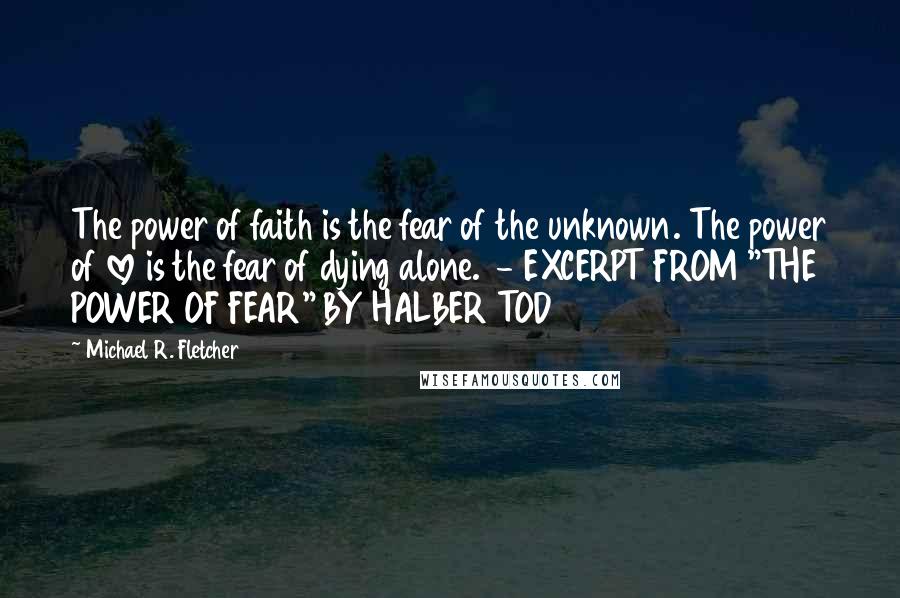 Michael R. Fletcher Quotes: The power of faith is the fear of the unknown. The power of love is the fear of dying alone.  - EXCERPT FROM "THE POWER OF FEAR" BY HALBER TOD