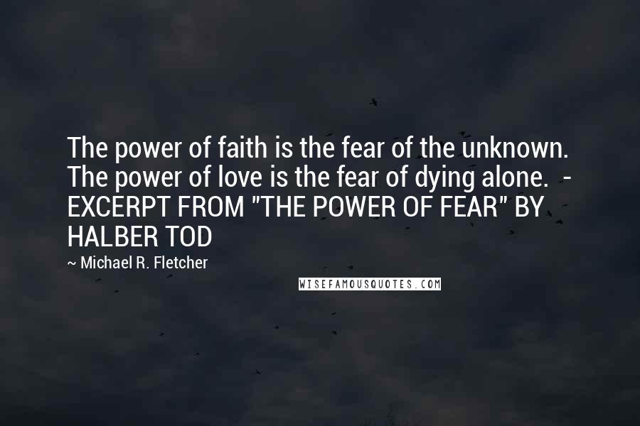 Michael R. Fletcher Quotes: The power of faith is the fear of the unknown. The power of love is the fear of dying alone.  - EXCERPT FROM "THE POWER OF FEAR" BY HALBER TOD