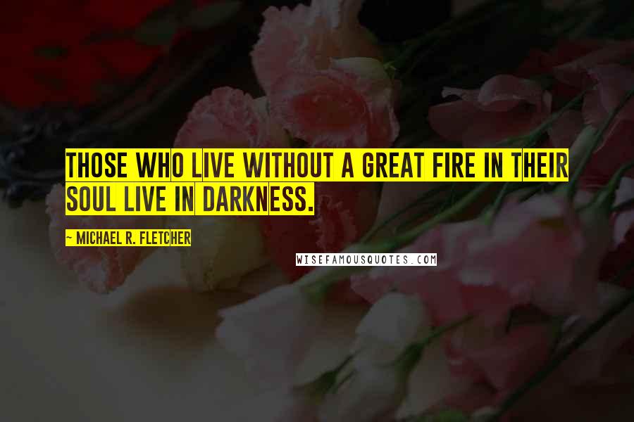 Michael R. Fletcher Quotes: Those who live without a great fire in their soul live in darkness.