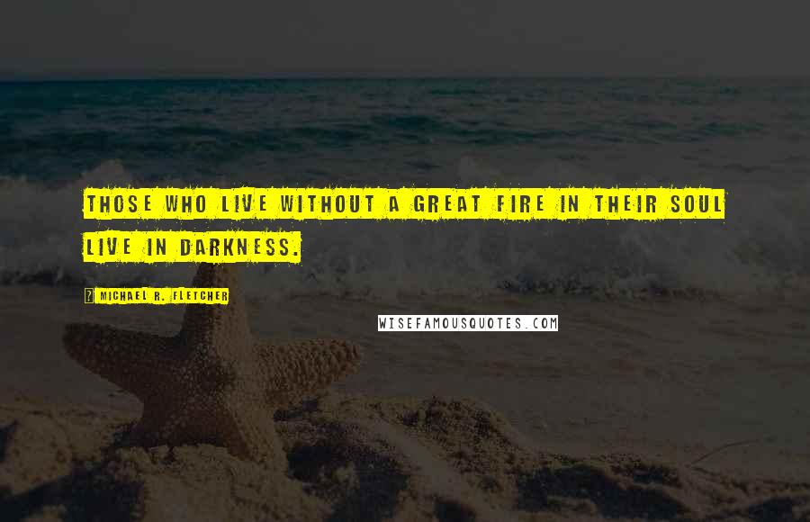 Michael R. Fletcher Quotes: Those who live without a great fire in their soul live in darkness.