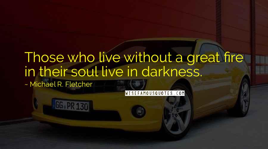 Michael R. Fletcher Quotes: Those who live without a great fire in their soul live in darkness.