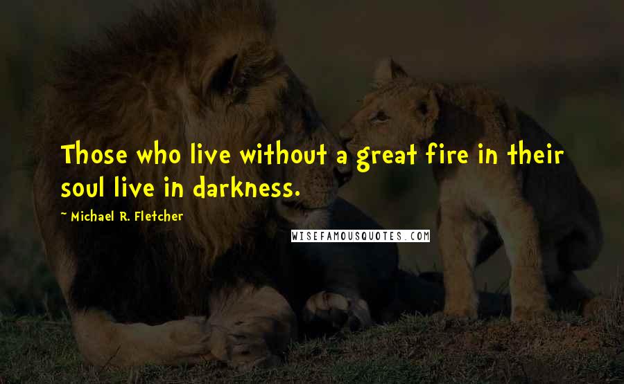 Michael R. Fletcher Quotes: Those who live without a great fire in their soul live in darkness.