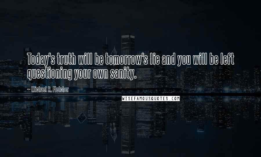 Michael R. Fletcher Quotes: Today's truth will be tomorrow's lie and you will be left questioning your own sanity.