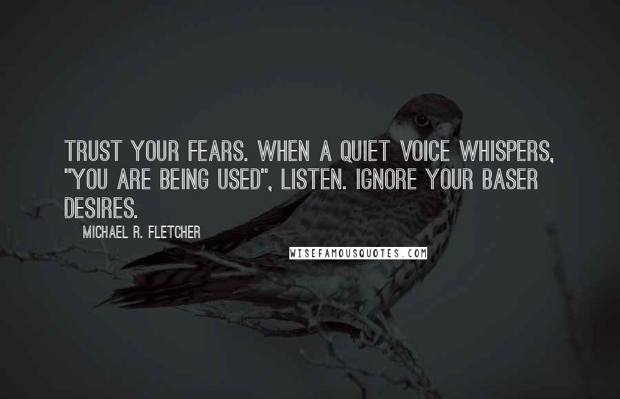 Michael R. Fletcher Quotes: Trust your fears. When a quiet voice whispers, "you are being used", listen. Ignore your baser desires.