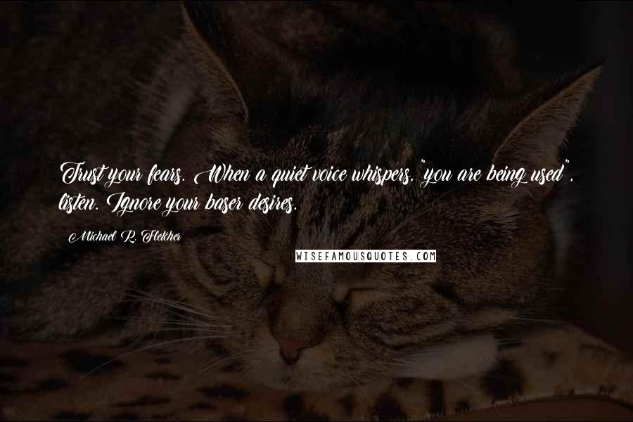 Michael R. Fletcher Quotes: Trust your fears. When a quiet voice whispers, "you are being used", listen. Ignore your baser desires.