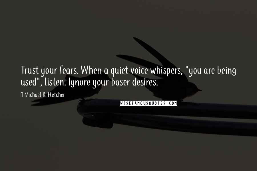 Michael R. Fletcher Quotes: Trust your fears. When a quiet voice whispers, "you are being used", listen. Ignore your baser desires.