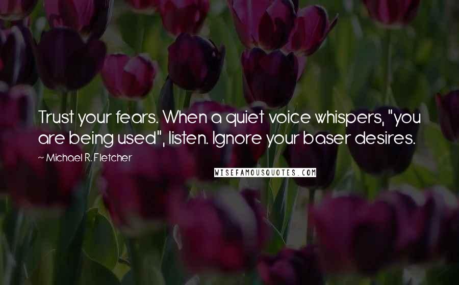 Michael R. Fletcher Quotes: Trust your fears. When a quiet voice whispers, "you are being used", listen. Ignore your baser desires.