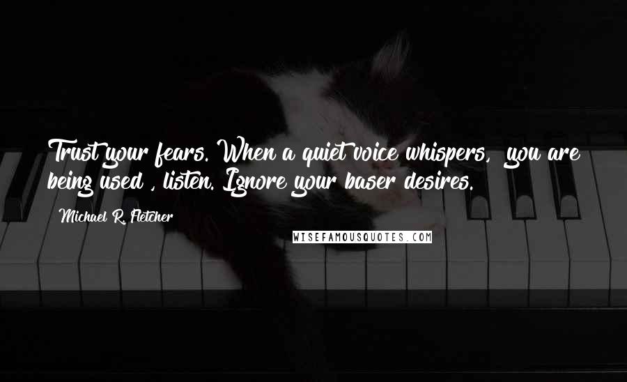 Michael R. Fletcher Quotes: Trust your fears. When a quiet voice whispers, "you are being used", listen. Ignore your baser desires.