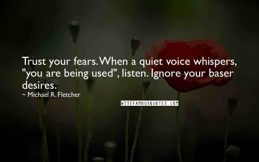 Michael R. Fletcher Quotes: Trust your fears. When a quiet voice whispers, "you are being used", listen. Ignore your baser desires.