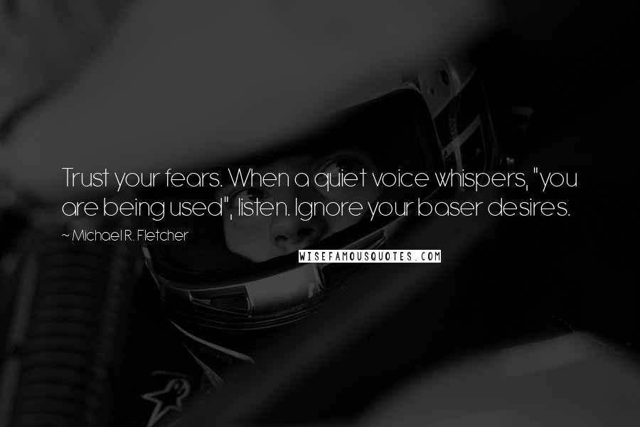 Michael R. Fletcher Quotes: Trust your fears. When a quiet voice whispers, "you are being used", listen. Ignore your baser desires.