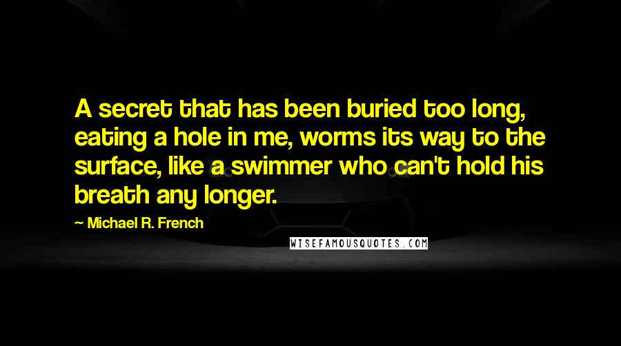 Michael R. French Quotes: A secret that has been buried too long, eating a hole in me, worms its way to the surface, like a swimmer who can't hold his breath any longer.