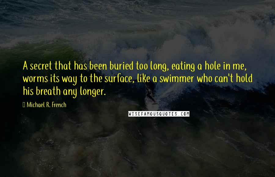 Michael R. French Quotes: A secret that has been buried too long, eating a hole in me, worms its way to the surface, like a swimmer who can't hold his breath any longer.