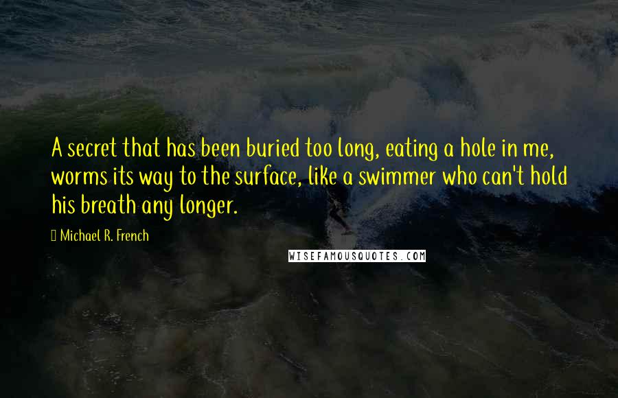 Michael R. French Quotes: A secret that has been buried too long, eating a hole in me, worms its way to the surface, like a swimmer who can't hold his breath any longer.