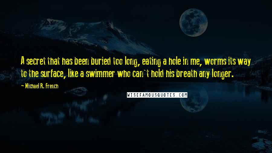 Michael R. French Quotes: A secret that has been buried too long, eating a hole in me, worms its way to the surface, like a swimmer who can't hold his breath any longer.