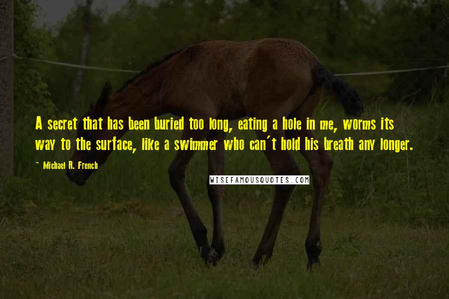 Michael R. French Quotes: A secret that has been buried too long, eating a hole in me, worms its way to the surface, like a swimmer who can't hold his breath any longer.