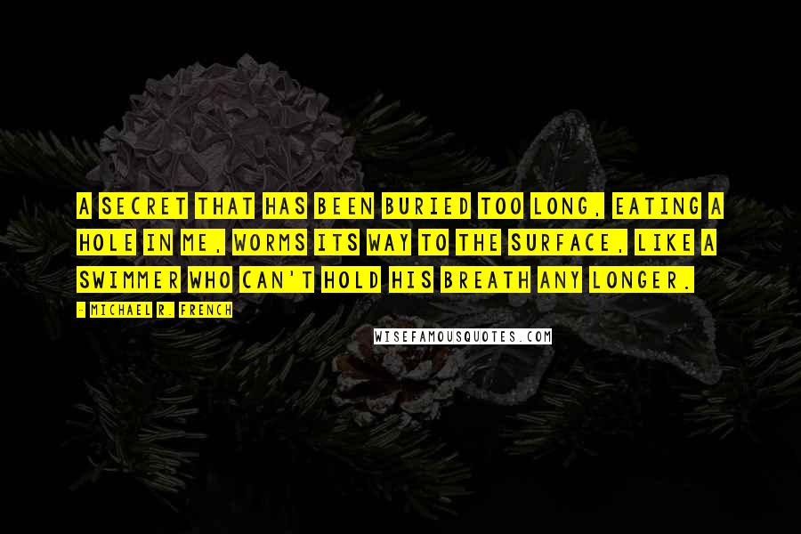 Michael R. French Quotes: A secret that has been buried too long, eating a hole in me, worms its way to the surface, like a swimmer who can't hold his breath any longer.