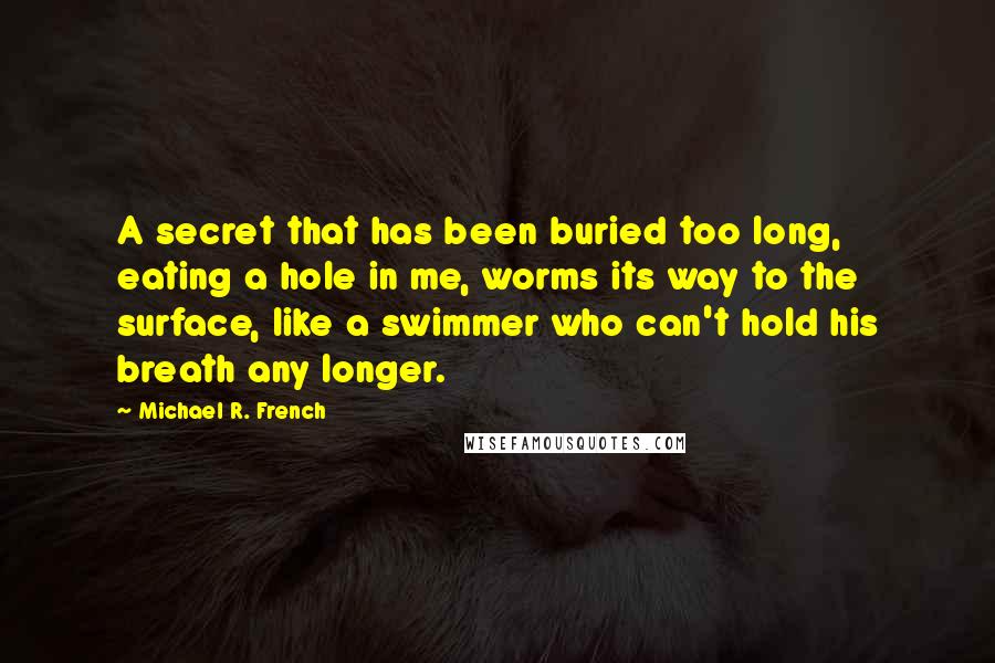 Michael R. French Quotes: A secret that has been buried too long, eating a hole in me, worms its way to the surface, like a swimmer who can't hold his breath any longer.