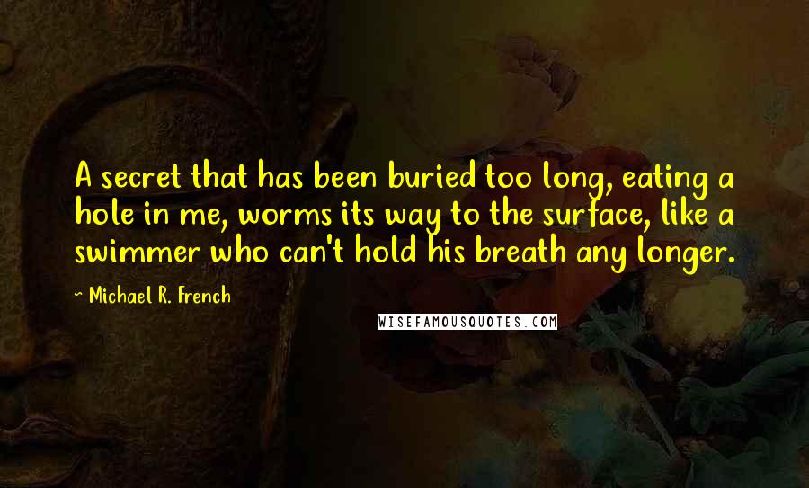 Michael R. French Quotes: A secret that has been buried too long, eating a hole in me, worms its way to the surface, like a swimmer who can't hold his breath any longer.