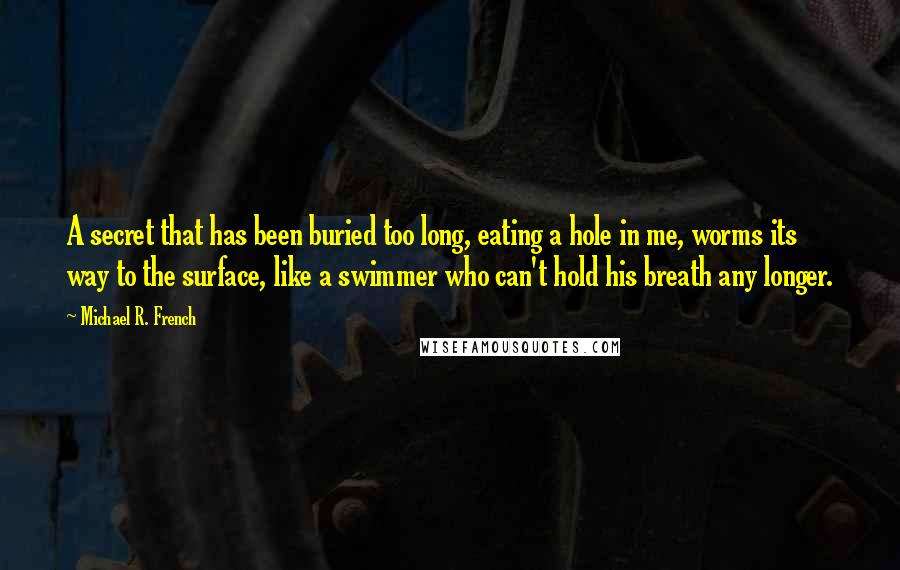 Michael R. French Quotes: A secret that has been buried too long, eating a hole in me, worms its way to the surface, like a swimmer who can't hold his breath any longer.