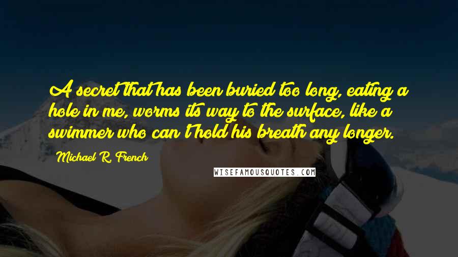 Michael R. French Quotes: A secret that has been buried too long, eating a hole in me, worms its way to the surface, like a swimmer who can't hold his breath any longer.