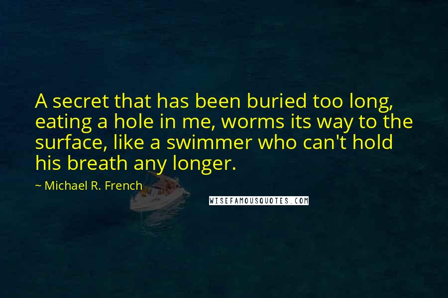 Michael R. French Quotes: A secret that has been buried too long, eating a hole in me, worms its way to the surface, like a swimmer who can't hold his breath any longer.