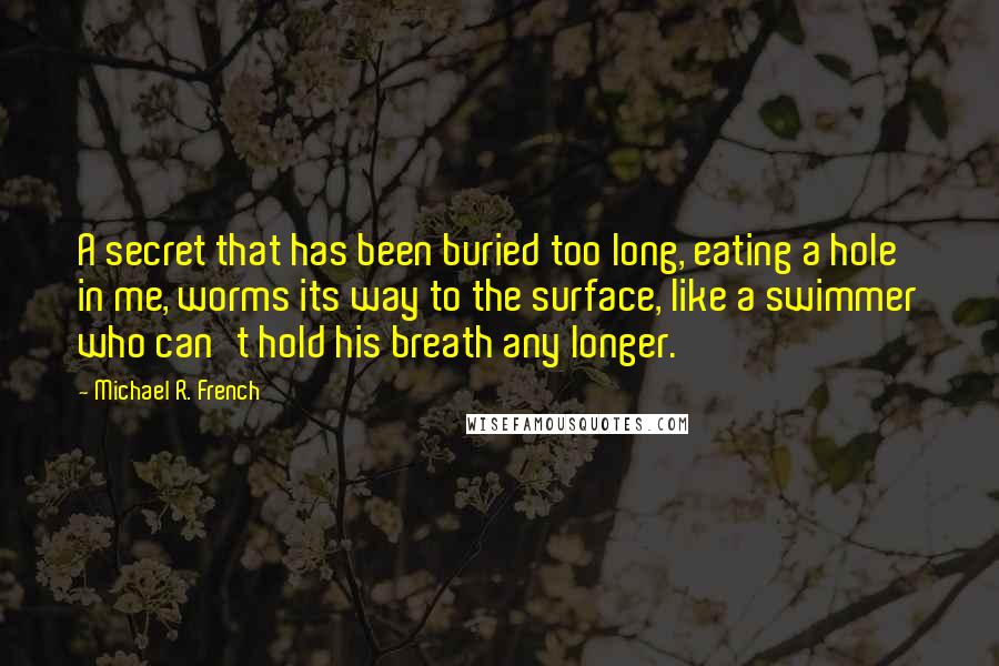 Michael R. French Quotes: A secret that has been buried too long, eating a hole in me, worms its way to the surface, like a swimmer who can't hold his breath any longer.