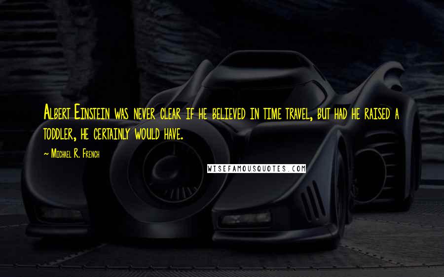 Michael R. French Quotes: Albert Einstein was never clear if he believed in time travel, but had he raised a toddler, he certainly would have.