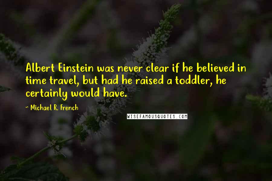 Michael R. French Quotes: Albert Einstein was never clear if he believed in time travel, but had he raised a toddler, he certainly would have.