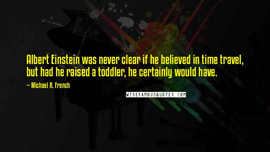 Michael R. French Quotes: Albert Einstein was never clear if he believed in time travel, but had he raised a toddler, he certainly would have.