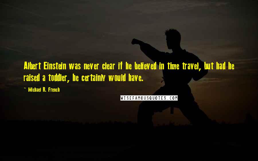 Michael R. French Quotes: Albert Einstein was never clear if he believed in time travel, but had he raised a toddler, he certainly would have.