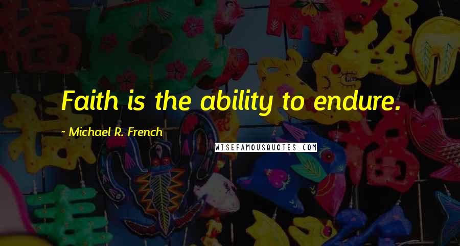 Michael R. French Quotes: Faith is the ability to endure.