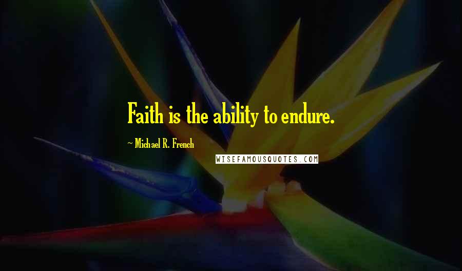 Michael R. French Quotes: Faith is the ability to endure.