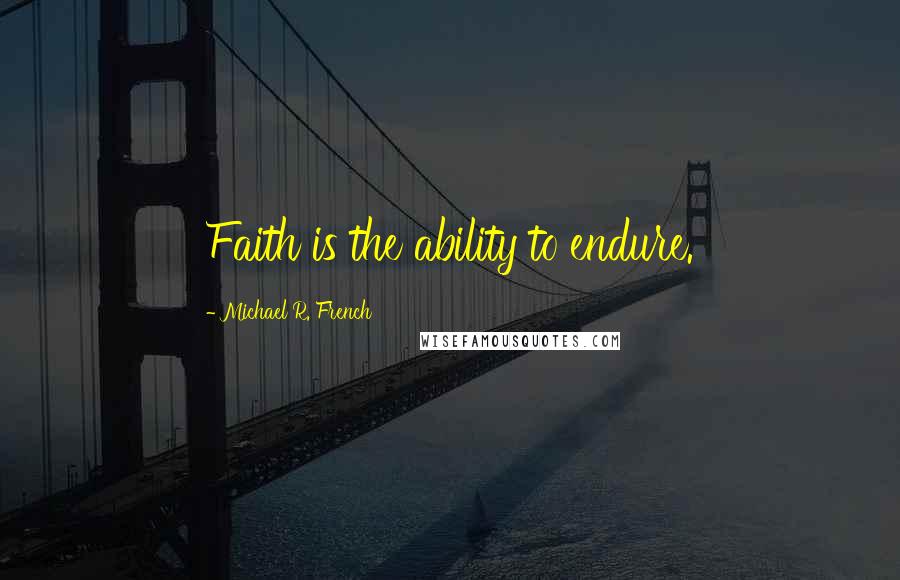 Michael R. French Quotes: Faith is the ability to endure.