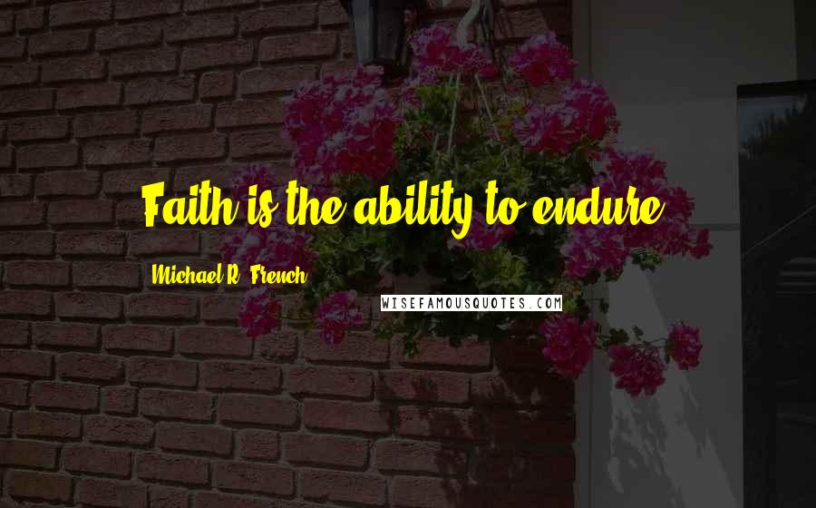 Michael R. French Quotes: Faith is the ability to endure.
