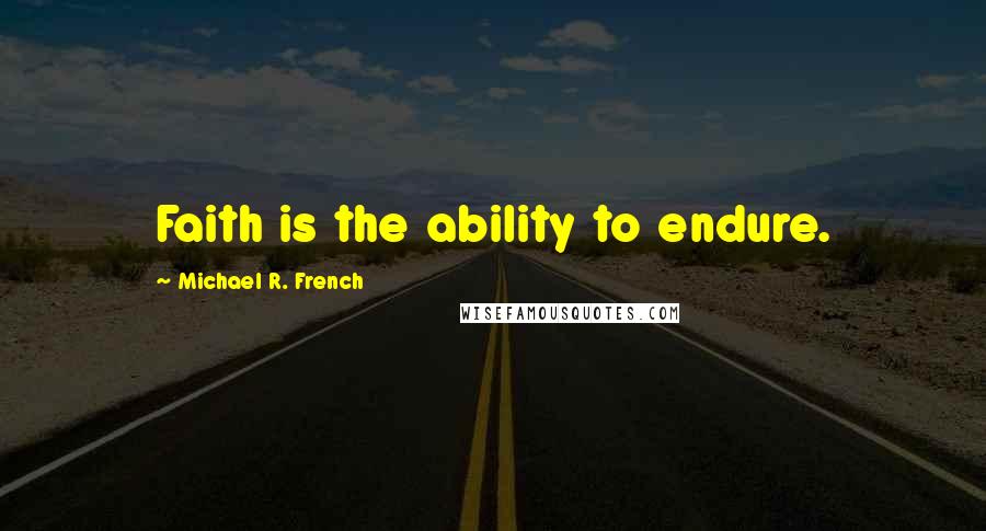 Michael R. French Quotes: Faith is the ability to endure.