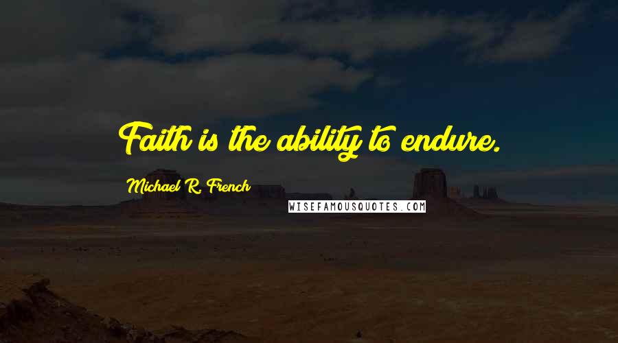 Michael R. French Quotes: Faith is the ability to endure.