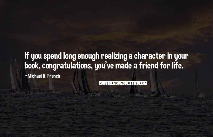 Michael R. French Quotes: If you spend long enough realizing a character in your book, congratulations, you've made a friend for life.